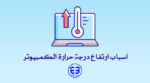 اسباب ارتفاع درجة حرارة الكمبيوتر Computer Overheating