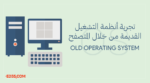 انظمة التشغيل القديمة Old Operating System